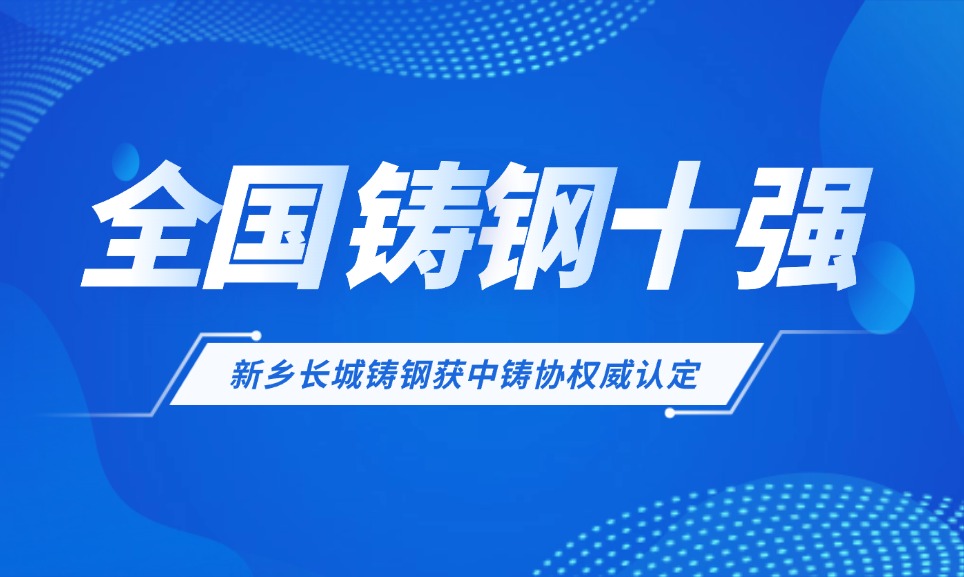 全国铸钢十强！新乡长城铸钢获中铸协权威认定